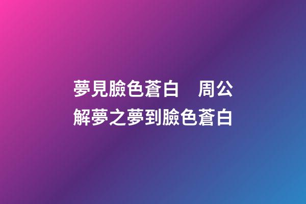 夢見臉色蒼白　周公解夢之夢到臉色蒼白